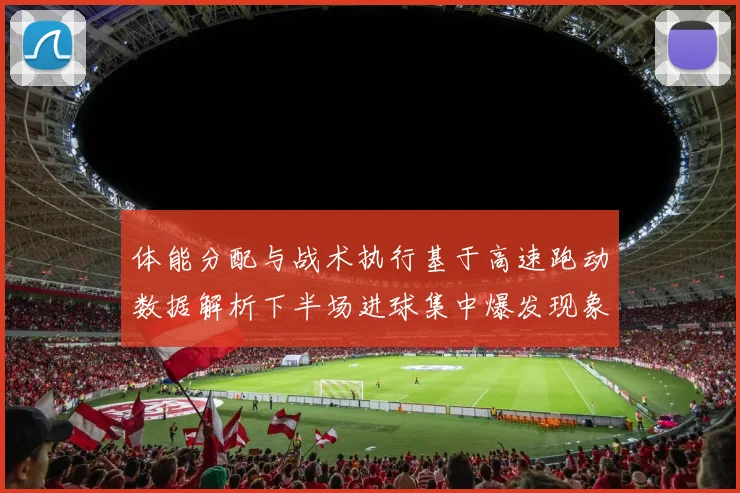 体能分配与战术执行基于高速跑动数据解析下半场进球集中爆发现象