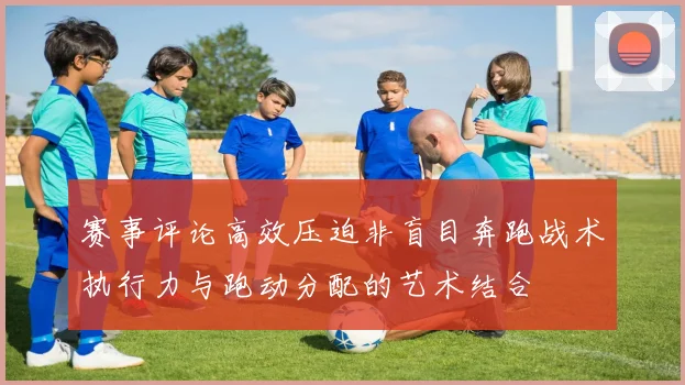 赛事评论高效压迫非盲目奔跑战术执行力与跑动分配的艺术结合